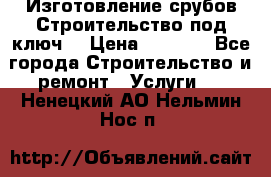 Изготовление срубов.Строительство под ключ. › Цена ­ 8 000 - Все города Строительство и ремонт » Услуги   . Ненецкий АО,Нельмин Нос п.